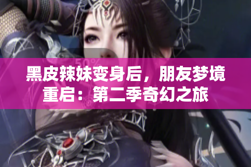 黑皮辣妹變身后，朋友夢境重啟：第二季奇幻之旅