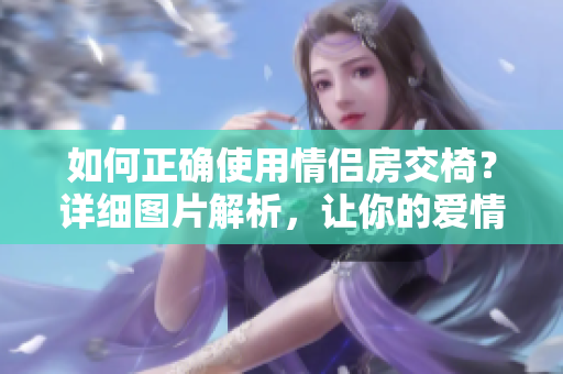 如何正確使用情侶房交椅？詳細(xì)圖片解析，讓你的愛情更加火熱！