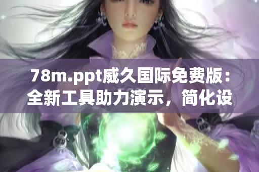 78m.ppt威久國(guó)際免費(fèi)版：全新工具助力演示，簡(jiǎn)化設(shè)計(jì)提升效率