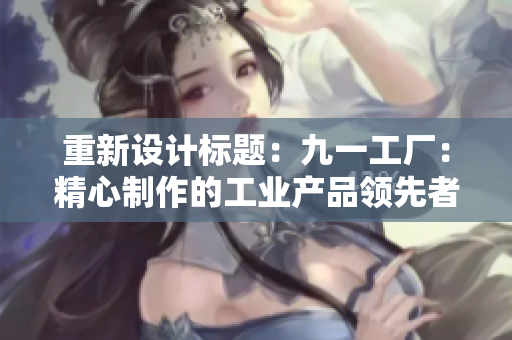 重新設(shè)計(jì)標(biāo)題：九一工廠：精心制作的工業(yè)產(chǎn)品領(lǐng)先者