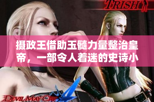 攝政王借助玉髓力量整治皇帝，一部令人著迷的史詩(shī)小說(shuō)