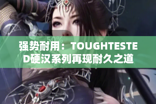 強勢耐用：TOUGHTESTED硬漢系列再現(xiàn)耐久之道