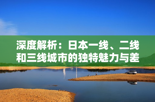 深度解析：日本一線、二線和三線城市的獨特魅力與差異