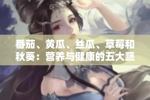 番茄、黃瓜、絲瓜、草莓和秋葵：營養(yǎng)與健康的五大蔬果全解析