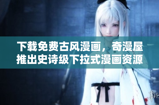下載免費古風(fēng)漫畫，奇漫屋推出史詩級下拉式漫畫資源