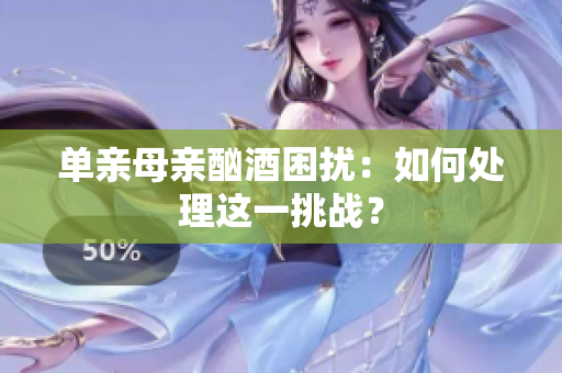 單親母親酗酒困擾：如何處理這一挑戰(zhàn)？