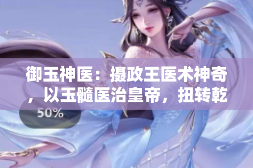 御玉神醫(yī)：攝政王醫(yī)術神奇，以玉髓醫(yī)治皇帝，扭轉乾坤
