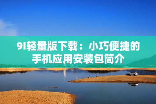 9I輕量版下載：小巧便捷的手機應用安裝包簡介