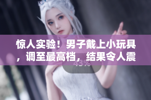 驚人實(shí)驗(yàn)！男子戴上小玩具，調(diào)至最高檔，結(jié)果令人震驚！