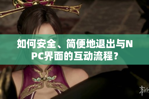 如何安全、簡便地退出與NPC界面的互動(dòng)流程？