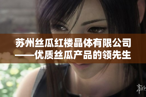 蘇州絲瓜紅樓晶體有限公司——優(yōu)質(zhì)絲瓜產(chǎn)品的領(lǐng)先生產(chǎn)商