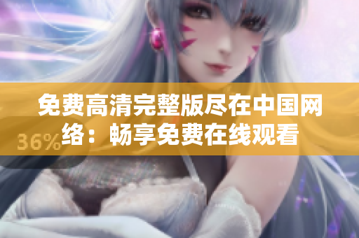 免費(fèi)高清完整版盡在中國網(wǎng)絡(luò)：暢享免費(fèi)在線觀看