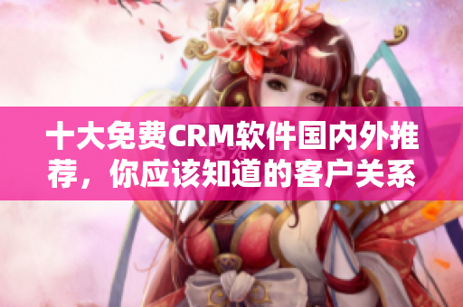 十大免費(fèi)CRM軟件國內(nèi)外推薦，你應(yīng)該知道的客戶關(guān)系管理工具