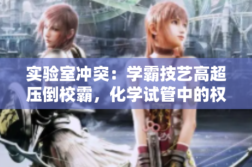 實驗室沖突：學霸技藝高超壓倒校霸，化學試管中的權(quán)力之爭