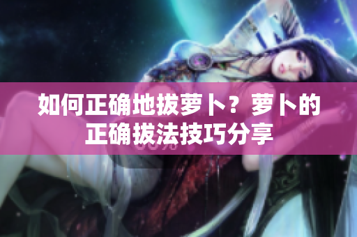 如何正確地拔蘿卜？蘿卜的正確拔法技巧分享