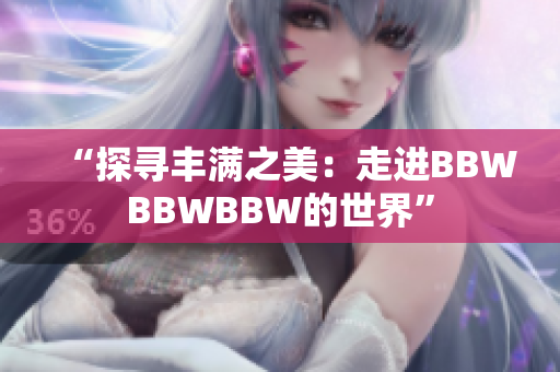 “探尋豐滿之美：走進(jìn)BBWBBWBBW的世界”
