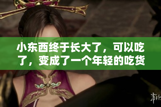 小東西終于長大了，可以吃了，變成了一個年輕的吃貨！
