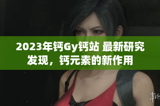 2023年鈣Gy鈣站 最新研究發(fā)現(xiàn)，鈣元素的新作用