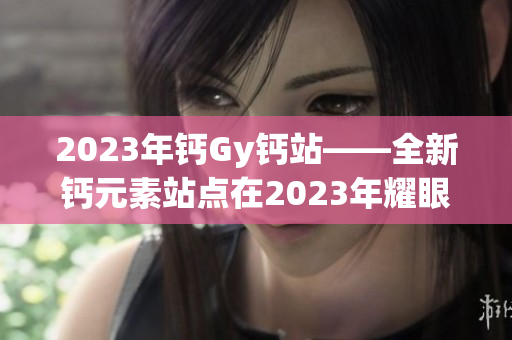 2023年鈣Gy鈣站——全新鈣元素站點在2023年耀眼登場