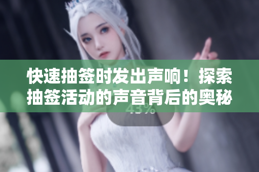 快速抽簽時發(fā)出聲響！探索抽簽活動的聲音背后的奧秘