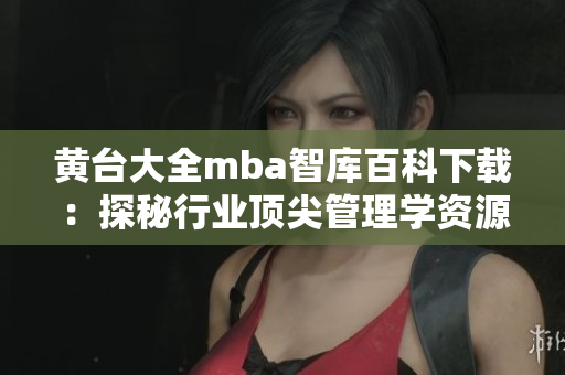 黃臺大全mba智庫百科下載：探秘行業(yè)頂尖管理學資源、解讀商業(yè)智慧【詳細介紹】