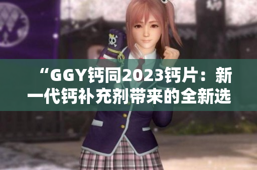 “GGY鈣同2023鈣片：新一代鈣補充劑帶來的全新選擇！”
