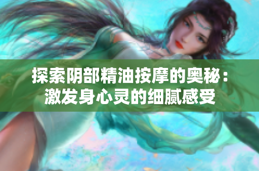 探索陰部精油按摩的奧秘：激發(fā)身心靈的細膩感受