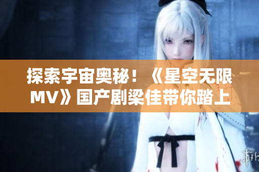 探索宇宙奧秘！《星空無限MV》國產(chǎn)劇梁佳帶你踏上星際之旅