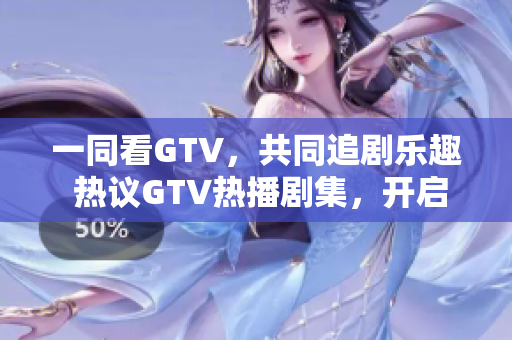 一同看GTV，共同追劇樂趣 熱議GTV熱播劇集，開啟精彩視聽時光 