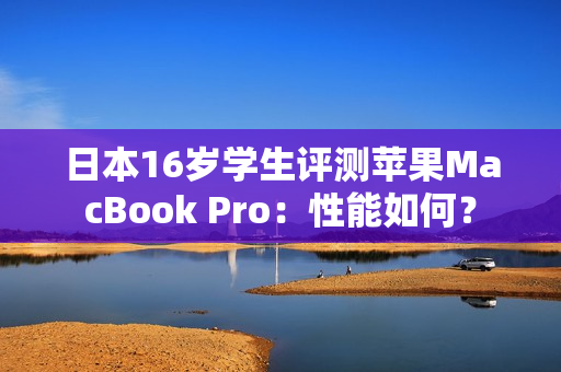 日本16歲學(xué)生評測蘋果MacBook Pro：性能如何？