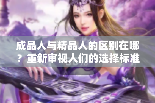 成品人與精品人的區(qū)別在哪？重新審視人們的選擇標(biāo)準(zhǔn)