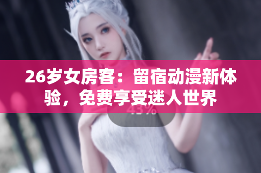 26歲女房客：留宿動(dòng)漫新體驗(yàn)，免費(fèi)享受迷人世界