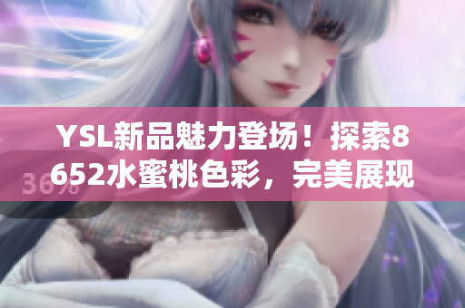 YSL新品魅力登場！探索8652水蜜桃色彩，完美展現(xiàn)迷人光彩