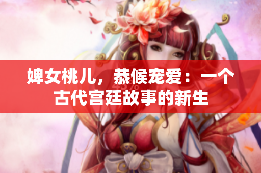 婢女桃兒，恭候?qū)檺郏阂粋€古代宮廷故事的新生