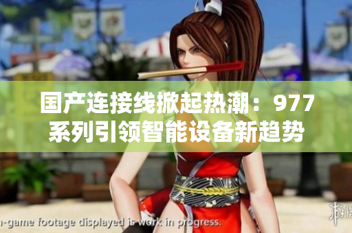 國產(chǎn)連接線掀起熱潮：977系列引領智能設備新趨勢