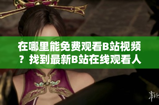 在哪里能免費觀看B站視頻？找到最新B站在線觀看人數(shù)
