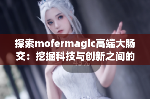 探索mofermagic高端大腸交：挖掘科技與創(chuàng)新之間的奇妙融合