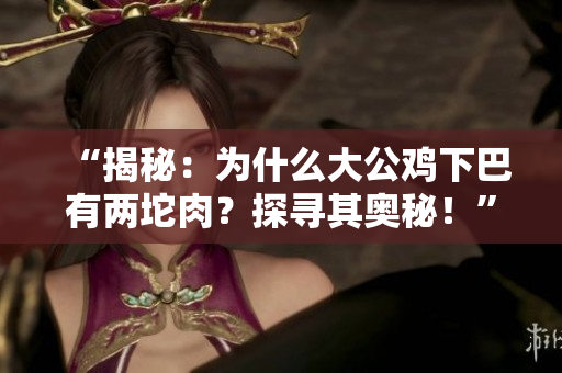 “揭秘：為什么大公雞下巴有兩坨肉？探尋其奧秘！”