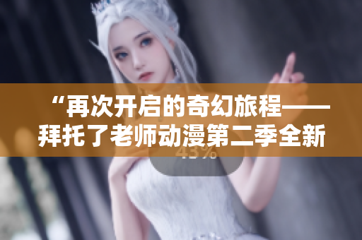 “再次開啟的奇幻旅程——拜托了老師動漫第二季全新故事揭秘！”
