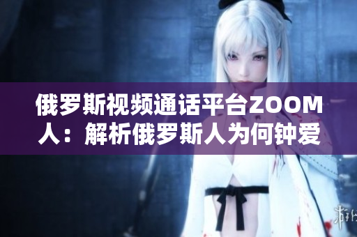 俄羅斯視頻通話平臺ZOOM人：解析俄羅斯人為何鐘愛ZOOM