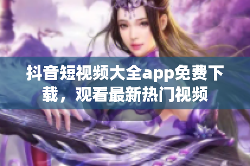 抖音短視頻大全app免費下載，觀看最新熱門視頻