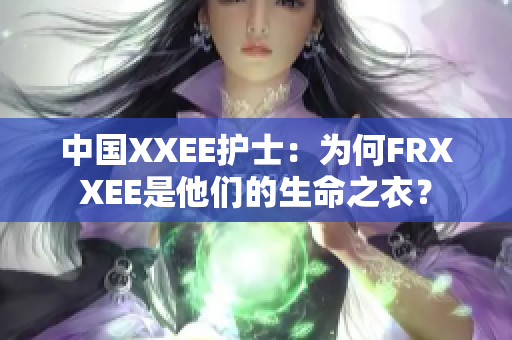 中國XXEE護士：為何FRXXEE是他們的生命之衣？