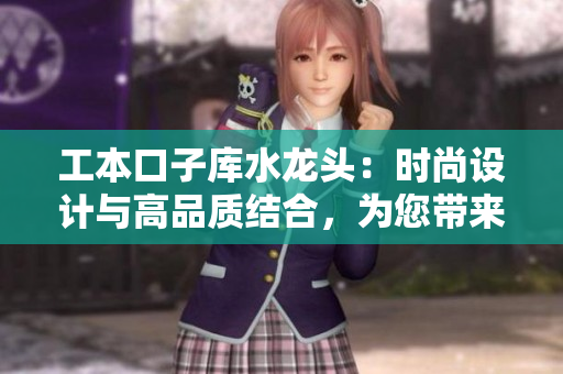 工本口子庫水龍頭：時尚設(shè)計與高品質(zhì)結(jié)合，為您帶來流暢水流