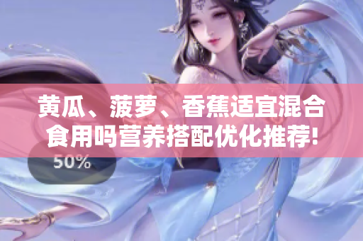 黃瓜、菠蘿、香蕉適宜混合食用嗎營養(yǎng)搭配優(yōu)化推薦!