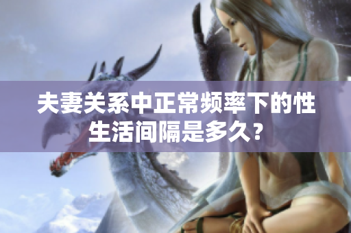 夫妻關(guān)系中正常頻率下的性生活間隔是多久？