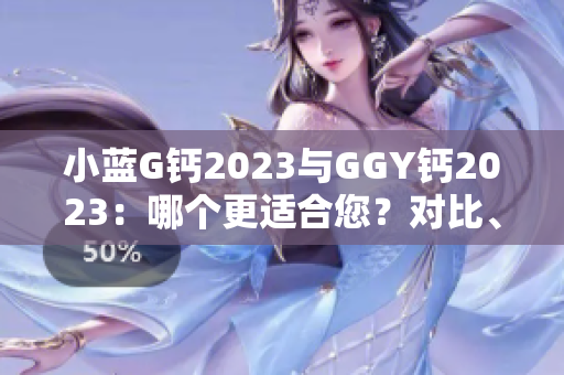 小藍(lán)G鈣2023與GGY鈣2023：哪個(gè)更適合您？對(duì)比、分析及建議