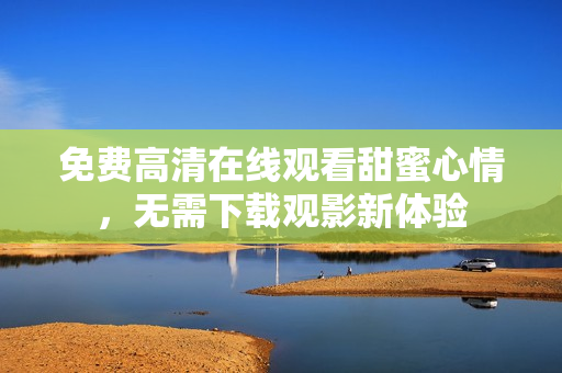 免費(fèi)高清在線觀看甜蜜心情，無(wú)需下載觀影新體驗(yàn)