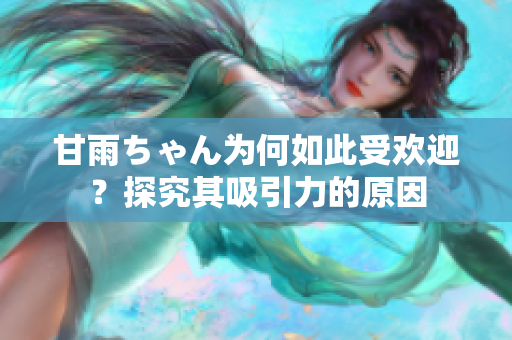 甘雨ちゃん為何如此受歡迎？探究其吸引力的原因