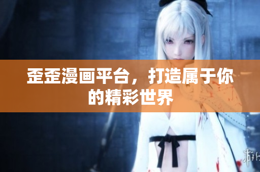 歪歪漫畫平臺(tái)，打造屬于你的精彩世界