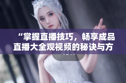 “掌握直播技巧，暢享成品直播大全觀視頻的秘訣與方法”